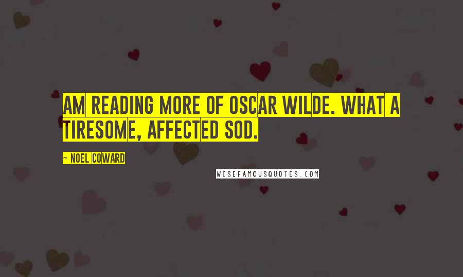 Noel Coward Quotes: Am reading more of Oscar Wilde. What a tiresome, affected sod.