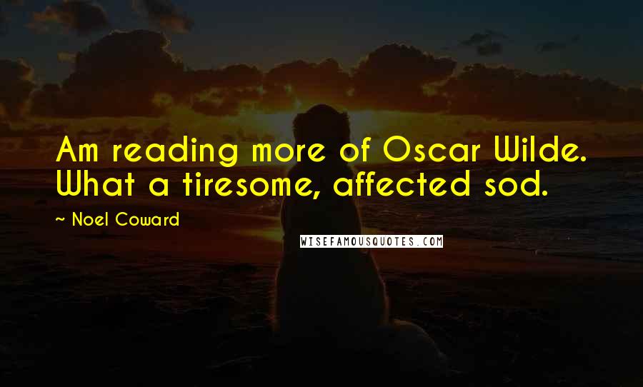 Noel Coward Quotes: Am reading more of Oscar Wilde. What a tiresome, affected sod.