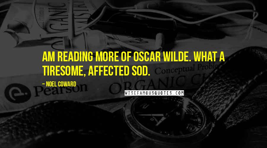 Noel Coward Quotes: Am reading more of Oscar Wilde. What a tiresome, affected sod.