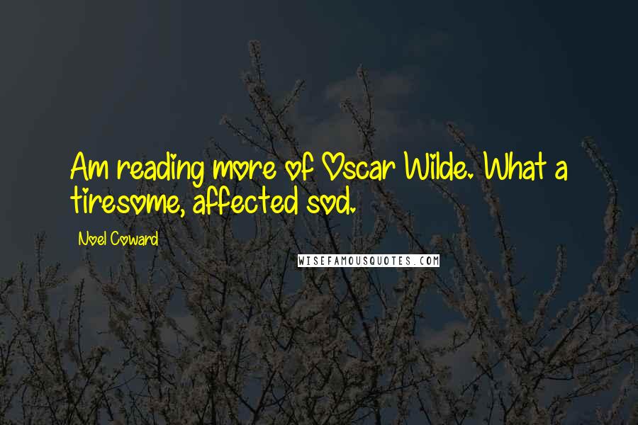 Noel Coward Quotes: Am reading more of Oscar Wilde. What a tiresome, affected sod.