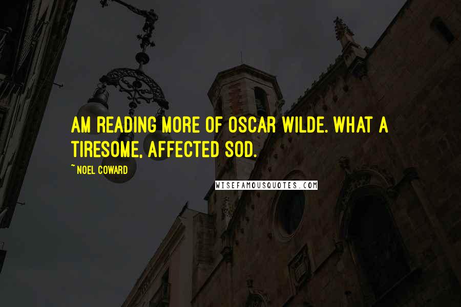 Noel Coward Quotes: Am reading more of Oscar Wilde. What a tiresome, affected sod.