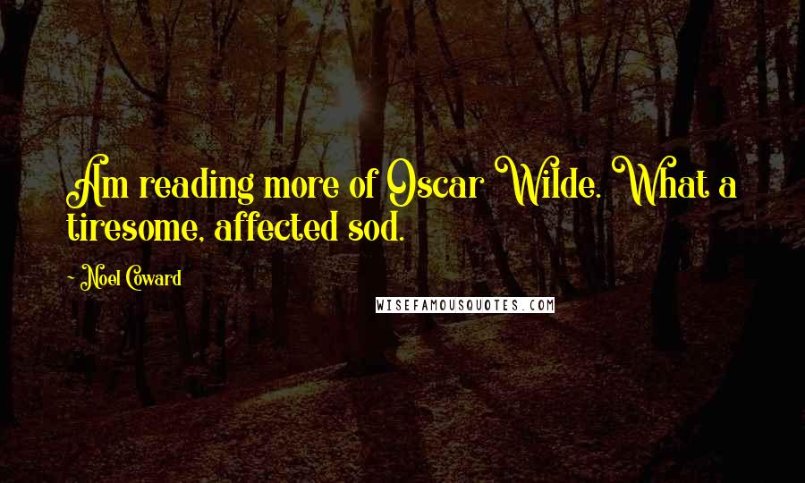 Noel Coward Quotes: Am reading more of Oscar Wilde. What a tiresome, affected sod.