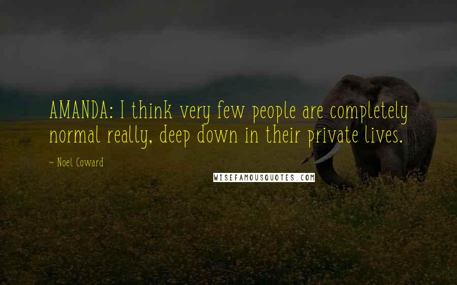Noel Coward Quotes: AMANDA: I think very few people are completely normal really, deep down in their private lives.
