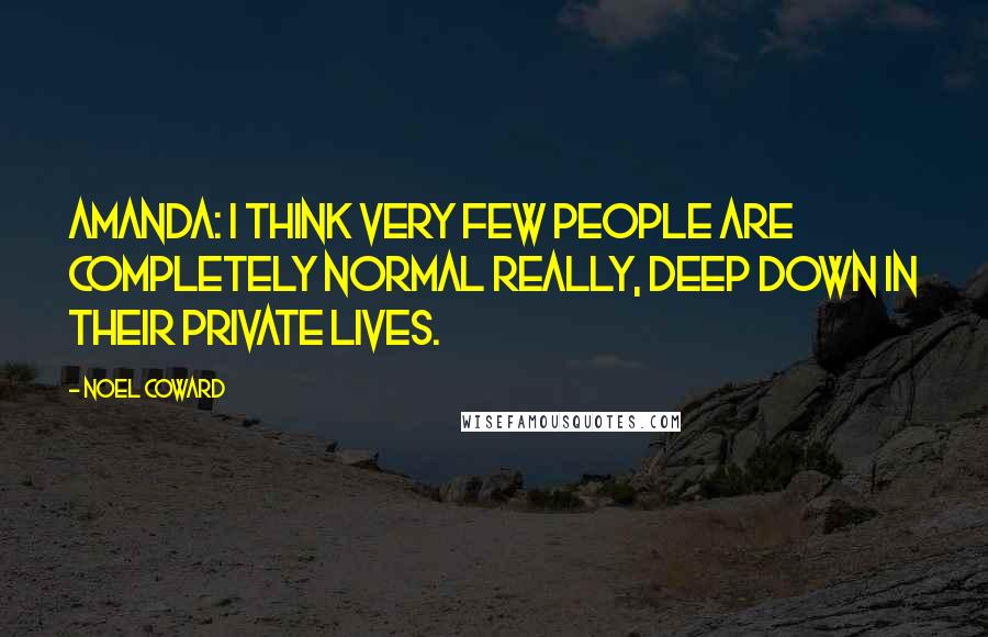 Noel Coward Quotes: AMANDA: I think very few people are completely normal really, deep down in their private lives.