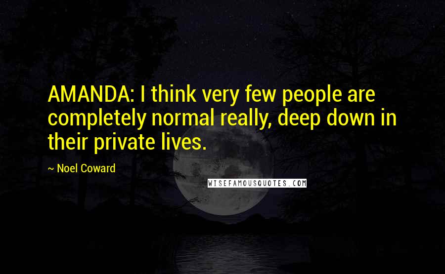 Noel Coward Quotes: AMANDA: I think very few people are completely normal really, deep down in their private lives.