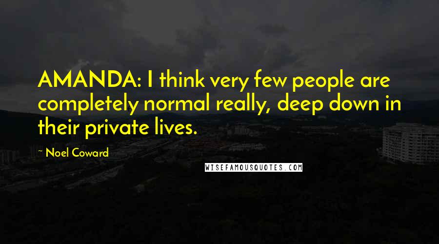 Noel Coward Quotes: AMANDA: I think very few people are completely normal really, deep down in their private lives.