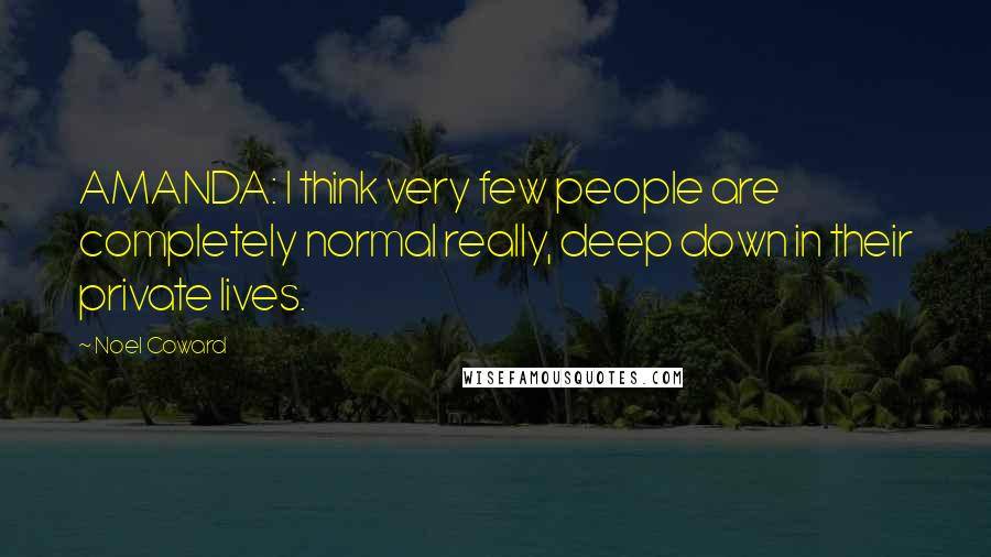 Noel Coward Quotes: AMANDA: I think very few people are completely normal really, deep down in their private lives.