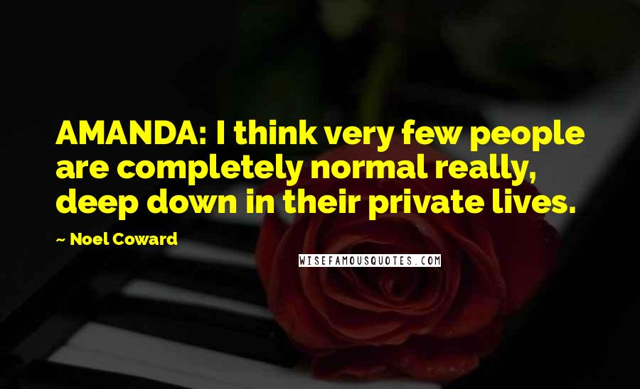 Noel Coward Quotes: AMANDA: I think very few people are completely normal really, deep down in their private lives.