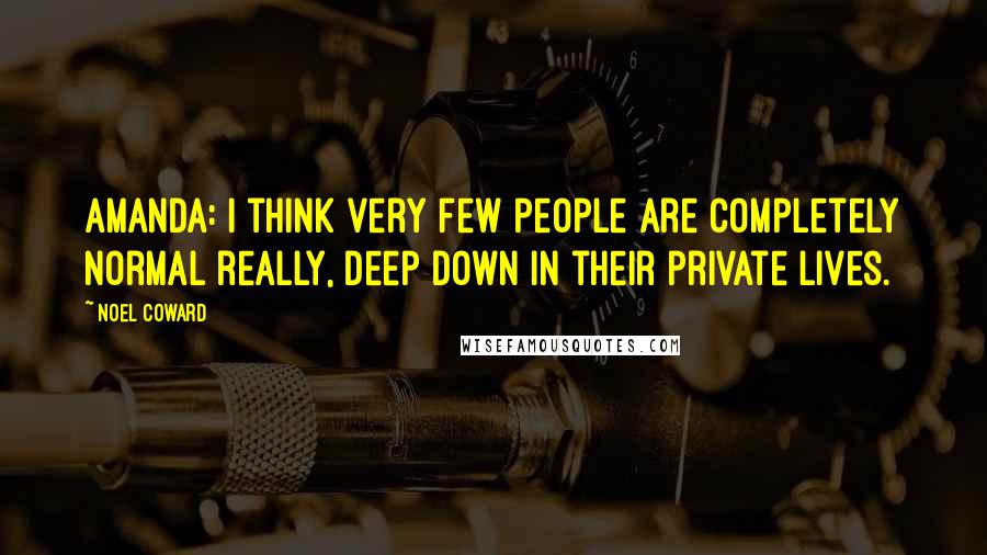 Noel Coward Quotes: AMANDA: I think very few people are completely normal really, deep down in their private lives.