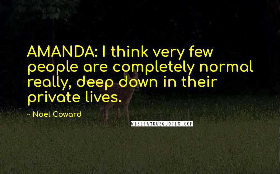 Noel Coward Quotes: AMANDA: I think very few people are completely normal really, deep down in their private lives.