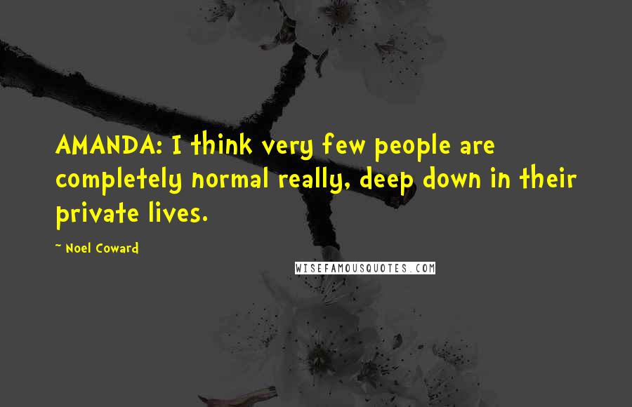 Noel Coward Quotes: AMANDA: I think very few people are completely normal really, deep down in their private lives.