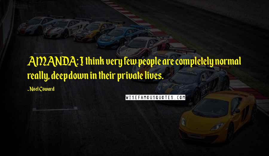 Noel Coward Quotes: AMANDA: I think very few people are completely normal really, deep down in their private lives.