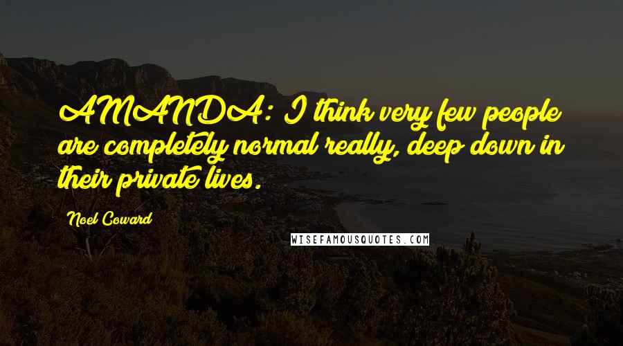 Noel Coward Quotes: AMANDA: I think very few people are completely normal really, deep down in their private lives.