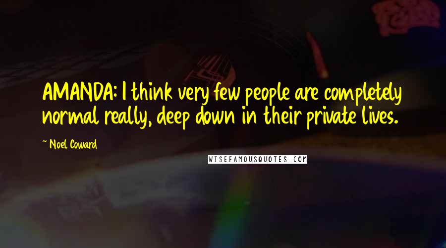 Noel Coward Quotes: AMANDA: I think very few people are completely normal really, deep down in their private lives.