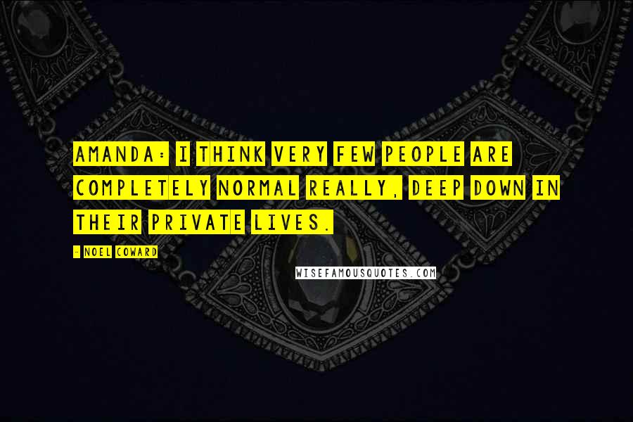 Noel Coward Quotes: AMANDA: I think very few people are completely normal really, deep down in their private lives.