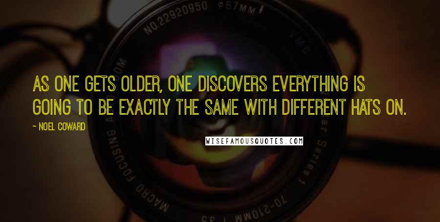 Noel Coward Quotes: As one gets older, one discovers everything is going to be exactly the same with different hats on.