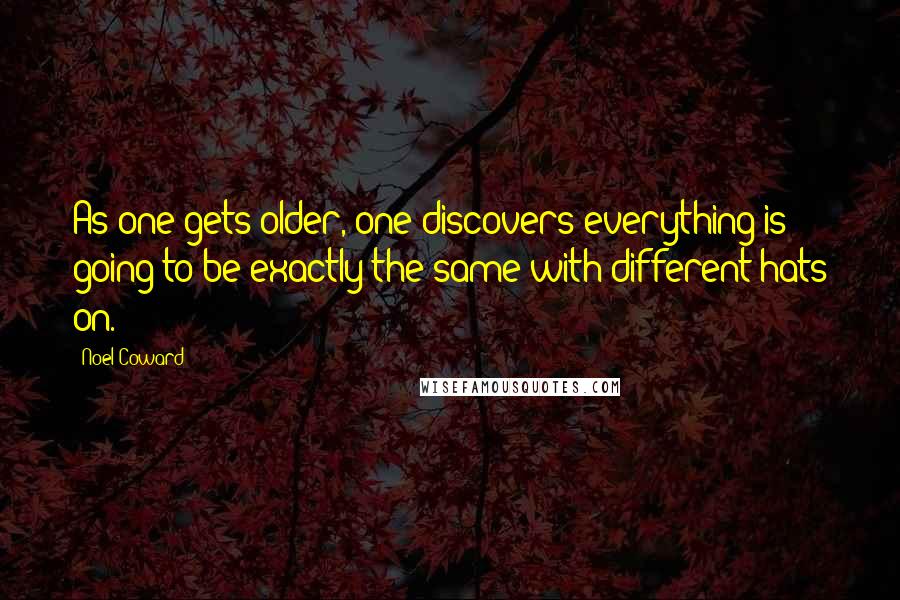 Noel Coward Quotes: As one gets older, one discovers everything is going to be exactly the same with different hats on.