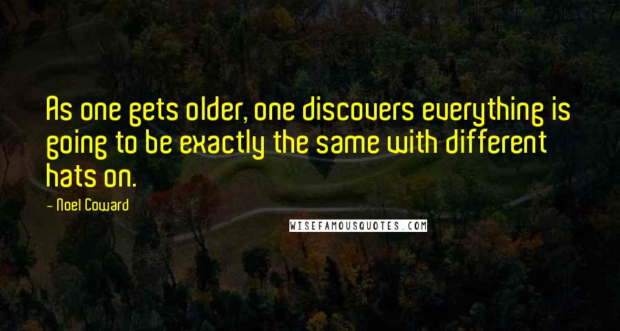 Noel Coward Quotes: As one gets older, one discovers everything is going to be exactly the same with different hats on.