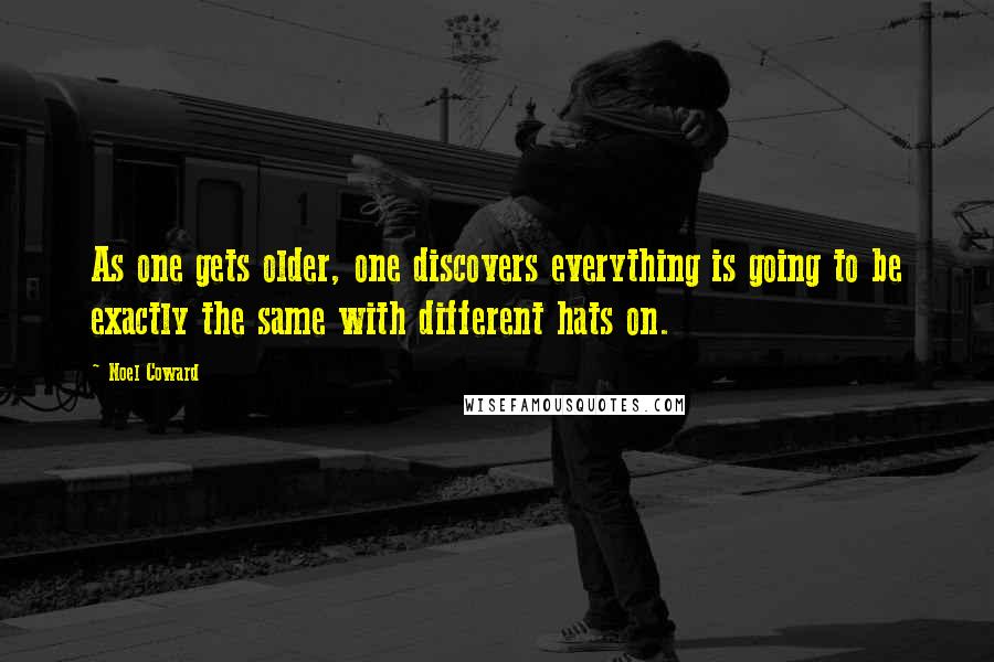 Noel Coward Quotes: As one gets older, one discovers everything is going to be exactly the same with different hats on.