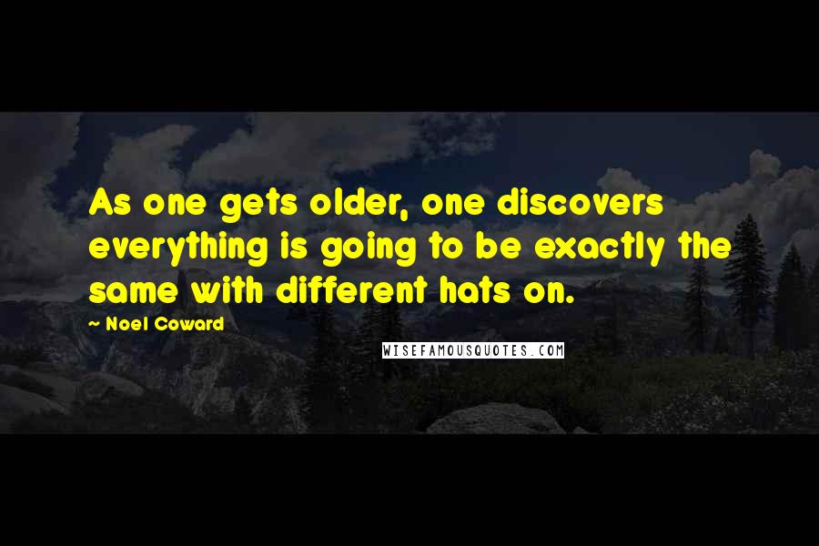 Noel Coward Quotes: As one gets older, one discovers everything is going to be exactly the same with different hats on.