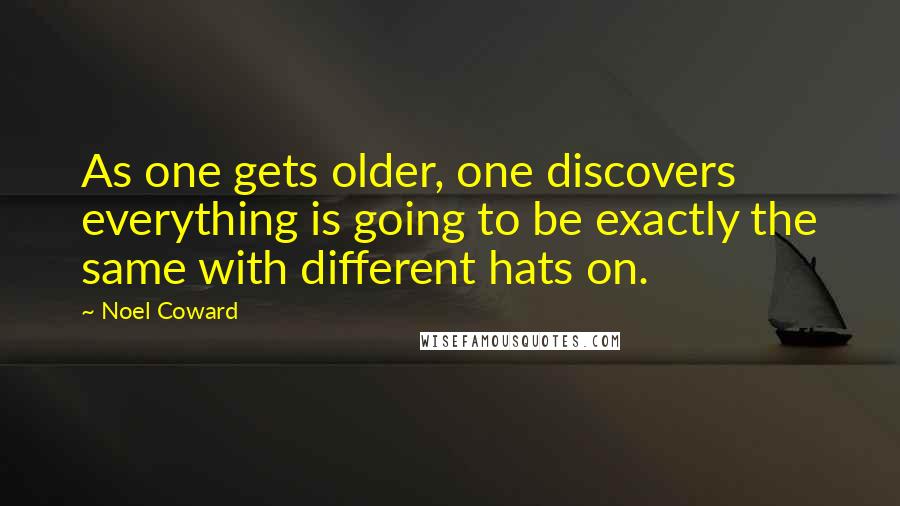 Noel Coward Quotes: As one gets older, one discovers everything is going to be exactly the same with different hats on.