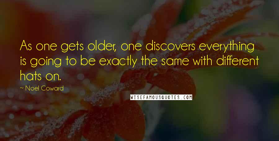 Noel Coward Quotes: As one gets older, one discovers everything is going to be exactly the same with different hats on.