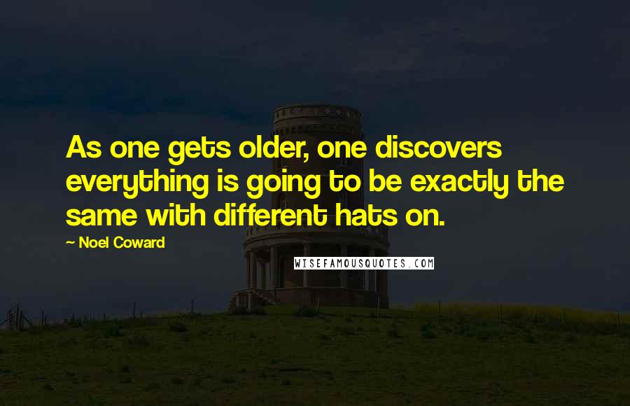 Noel Coward Quotes: As one gets older, one discovers everything is going to be exactly the same with different hats on.