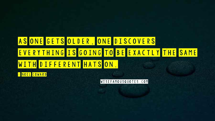 Noel Coward Quotes: As one gets older, one discovers everything is going to be exactly the same with different hats on.