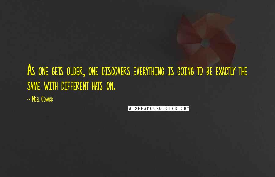 Noel Coward Quotes: As one gets older, one discovers everything is going to be exactly the same with different hats on.