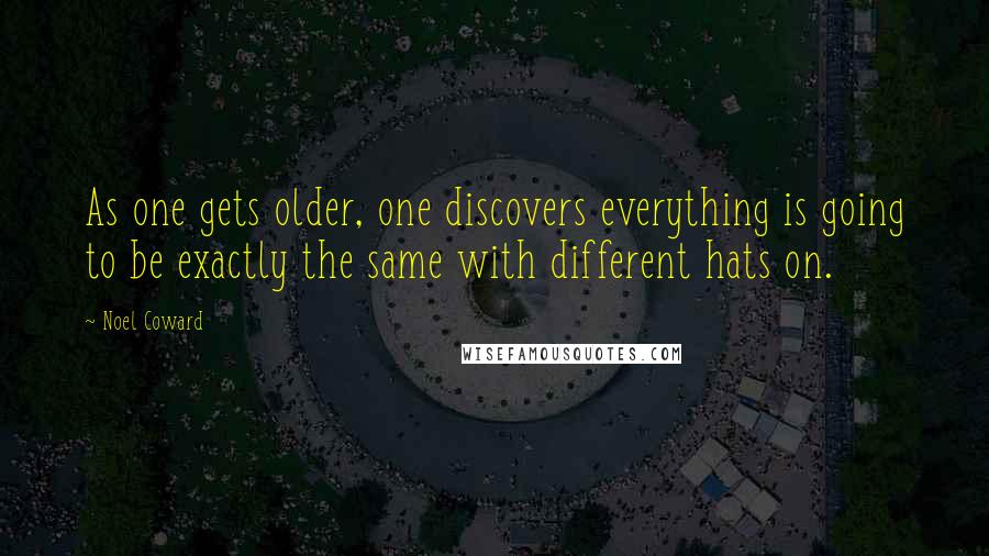 Noel Coward Quotes: As one gets older, one discovers everything is going to be exactly the same with different hats on.