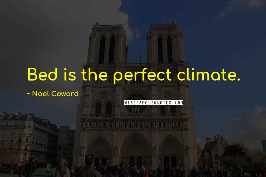 Noel Coward Quotes: Bed is the perfect climate.