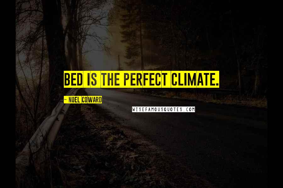 Noel Coward Quotes: Bed is the perfect climate.