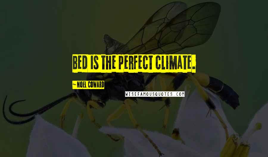 Noel Coward Quotes: Bed is the perfect climate.