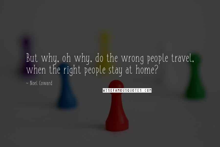 Noel Coward Quotes: But why, oh why, do the wrong people travel, when the right people stay at home?