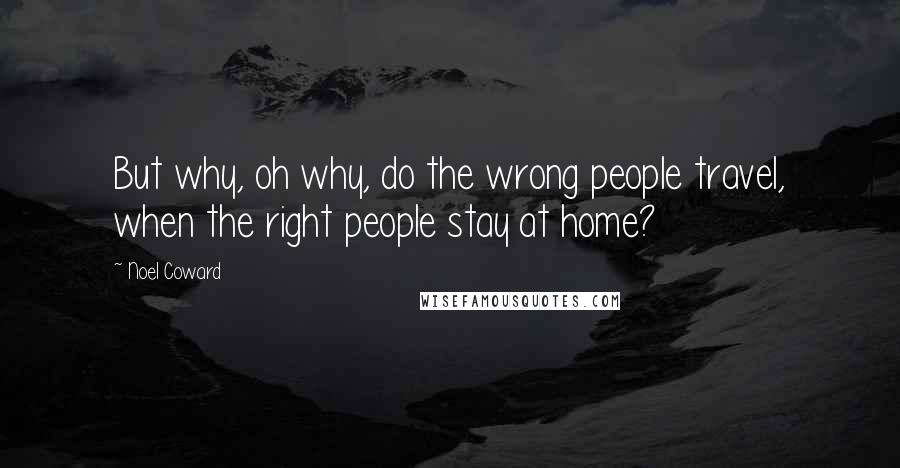 Noel Coward Quotes: But why, oh why, do the wrong people travel, when the right people stay at home?