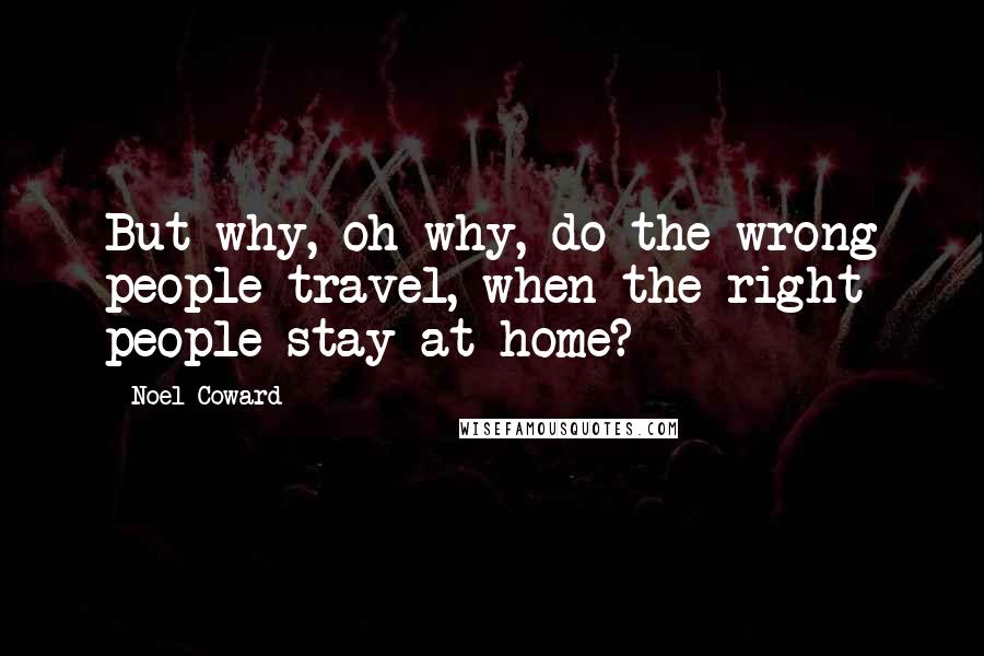 Noel Coward Quotes: But why, oh why, do the wrong people travel, when the right people stay at home?
