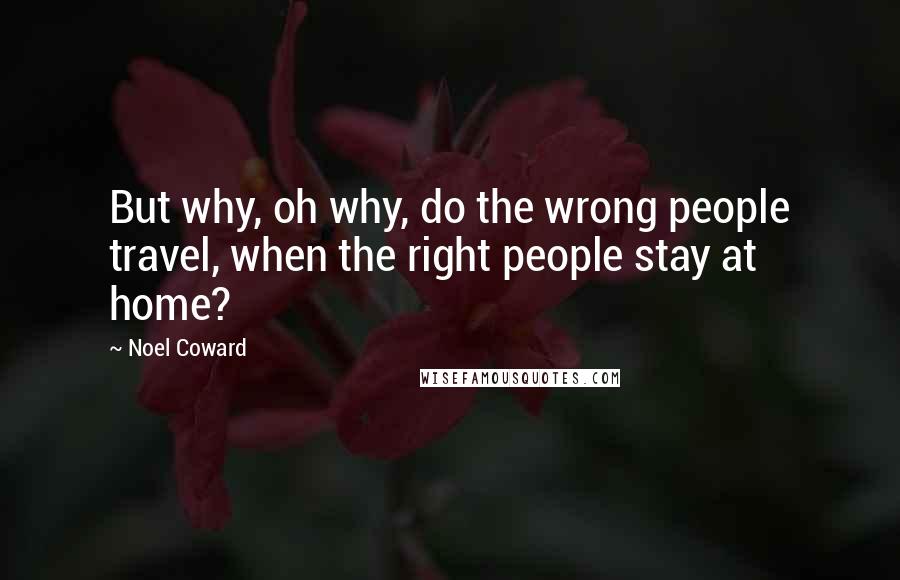 Noel Coward Quotes: But why, oh why, do the wrong people travel, when the right people stay at home?