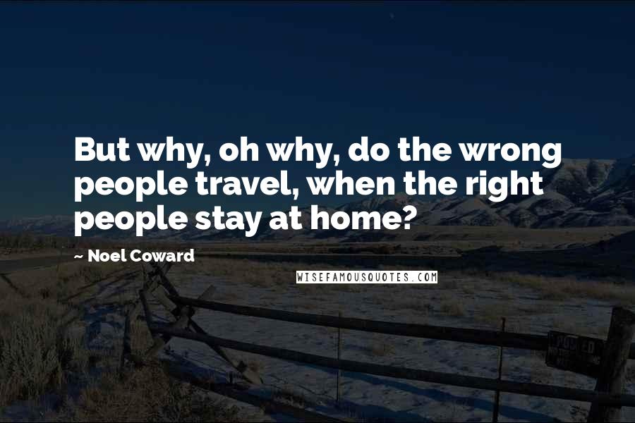 Noel Coward Quotes: But why, oh why, do the wrong people travel, when the right people stay at home?
