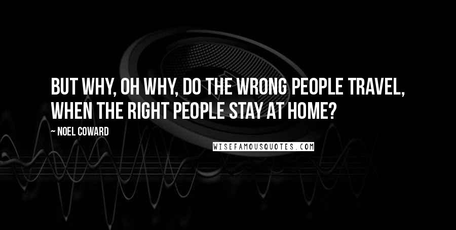 Noel Coward Quotes: But why, oh why, do the wrong people travel, when the right people stay at home?