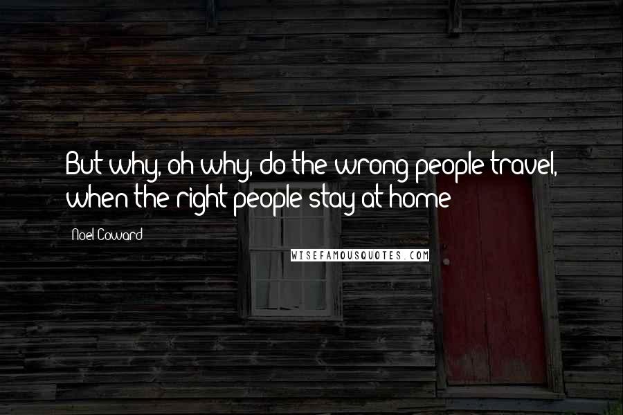 Noel Coward Quotes: But why, oh why, do the wrong people travel, when the right people stay at home?