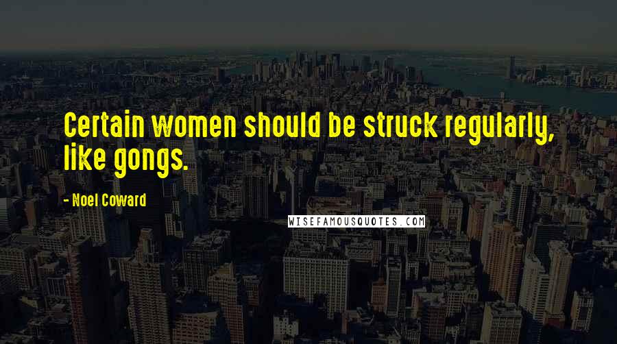 Noel Coward Quotes: Certain women should be struck regularly, like gongs.