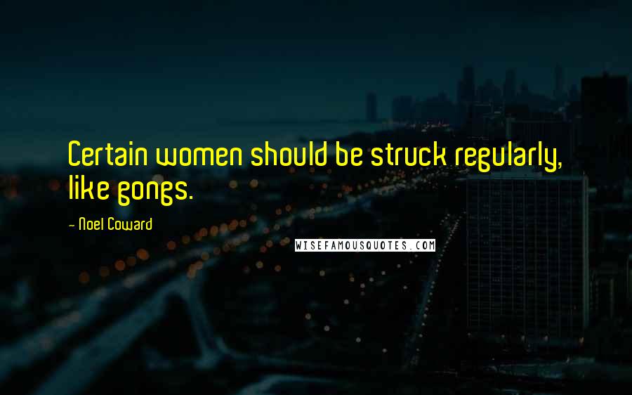 Noel Coward Quotes: Certain women should be struck regularly, like gongs.