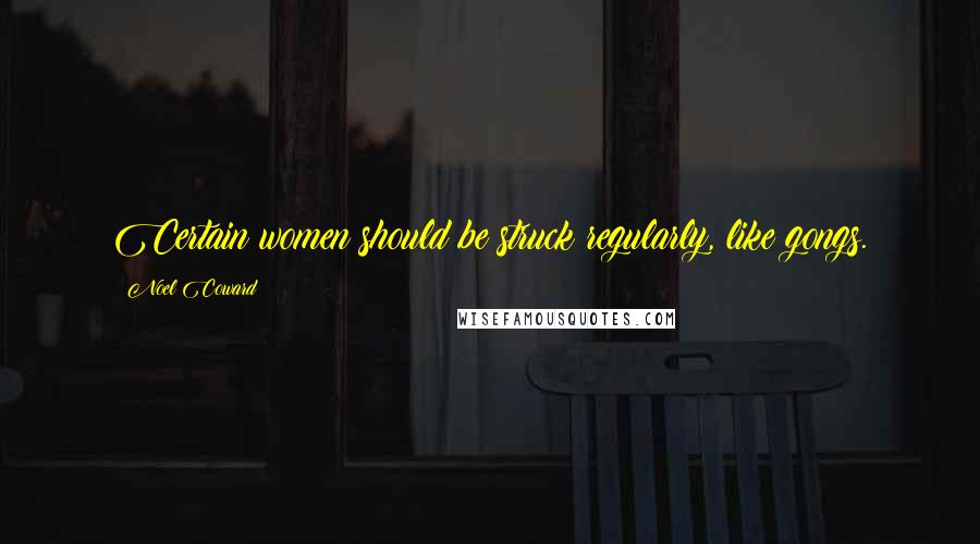 Noel Coward Quotes: Certain women should be struck regularly, like gongs.