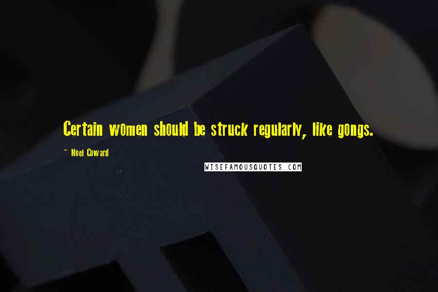 Noel Coward Quotes: Certain women should be struck regularly, like gongs.