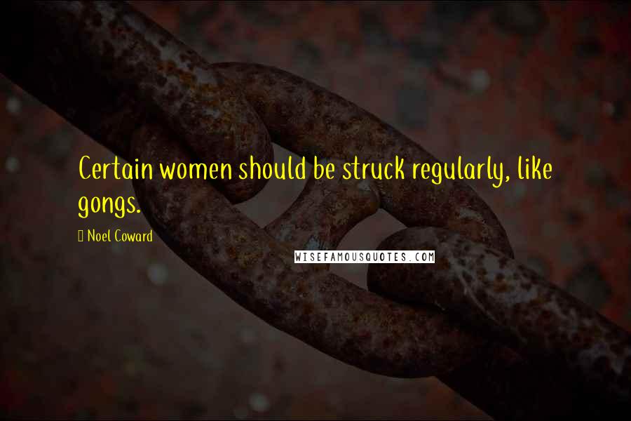 Noel Coward Quotes: Certain women should be struck regularly, like gongs.
