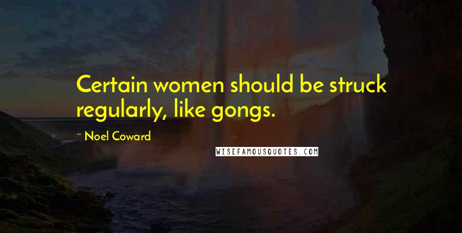 Noel Coward Quotes: Certain women should be struck regularly, like gongs.