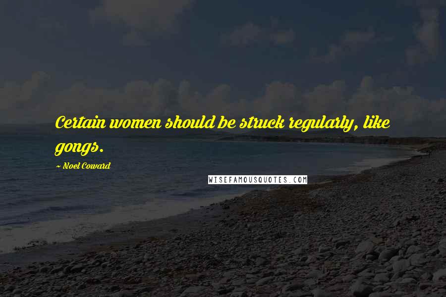 Noel Coward Quotes: Certain women should be struck regularly, like gongs.