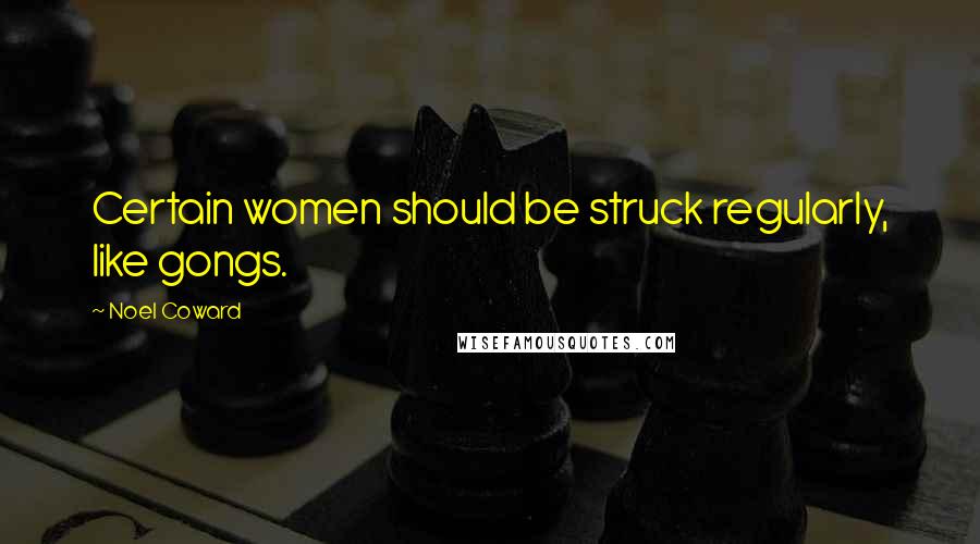 Noel Coward Quotes: Certain women should be struck regularly, like gongs.