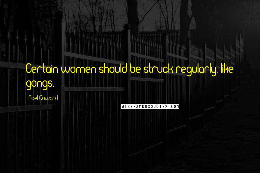 Noel Coward Quotes: Certain women should be struck regularly, like gongs.