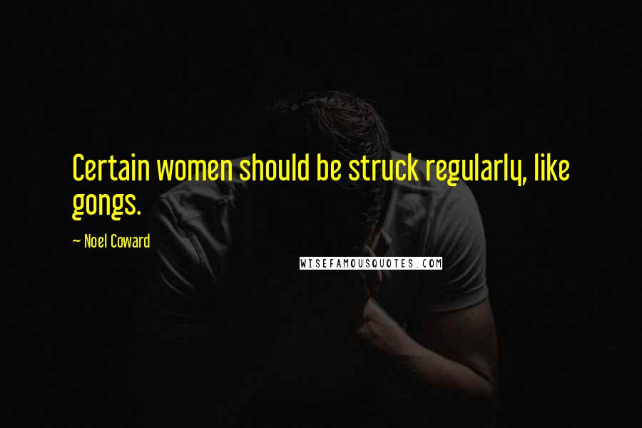 Noel Coward Quotes: Certain women should be struck regularly, like gongs.